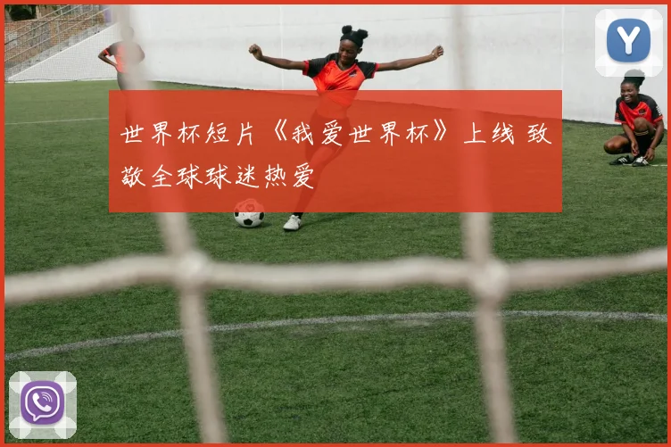 世界杯短片《我爱世界杯》上线 致敬全球球迷热爱