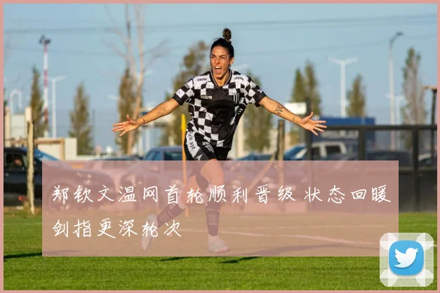 郑钦文温网首轮顺利晋级 状态回暖剑指更深轮次