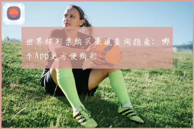 世界杯彩票购买渠道查询指南：哪个App更方便购彩