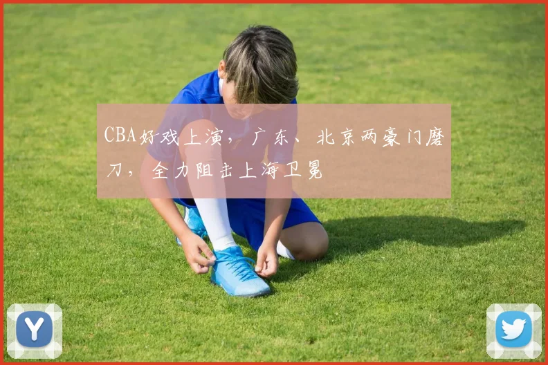 CBA好戏上演，广东、北京两豪门磨刀，全力阻击上海卫冕