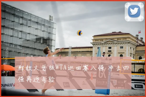 郑钦文晋级WTA巡回赛八强 冲击四强再迎考验