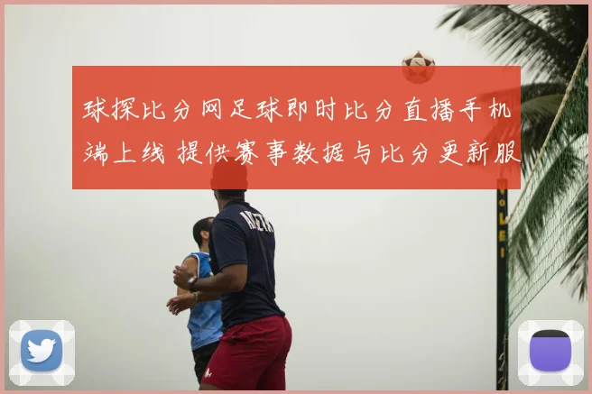 球探比分网足球即时比分直播手机端上线 提供赛事数据与比分更新服务
