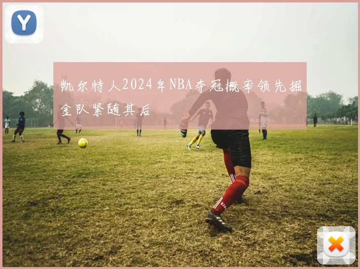 凯尔特人2024年NBA夺冠概率领先掘金队紧随其后