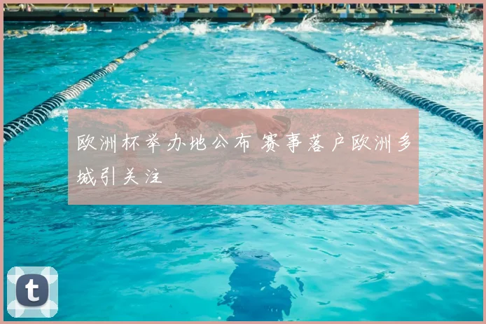 欧洲杯举办地公布 赛事落户欧洲多城引关注