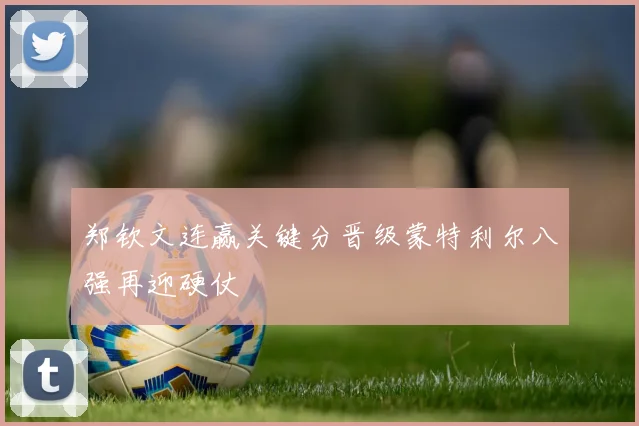 郑钦文连赢关键分晋级蒙特利尔八强再迎硬仗