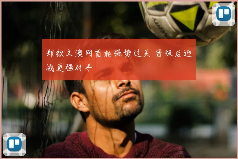 郑钦文澳网首轮强势过关 晋级后迎战更强对手