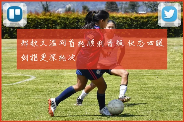 郑钦文温网首轮顺利晋级 状态回暖剑指更深轮次