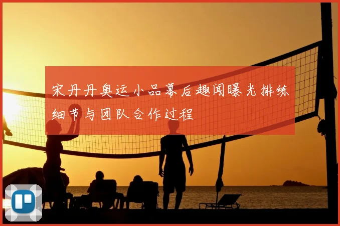 宋丹丹奥运小品幕后趣闻曝光排练细节与团队合作过程