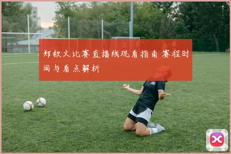 郑钦文比赛直播线观看指南 赛程时间与看点解析