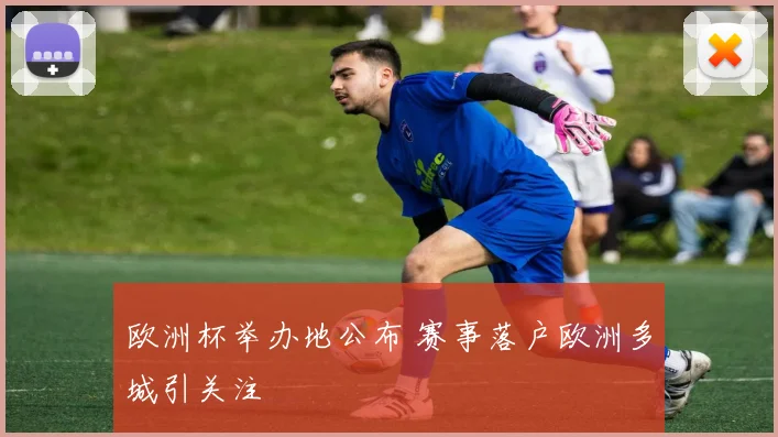 欧洲杯举办地公布 赛事落户欧洲多城引关注