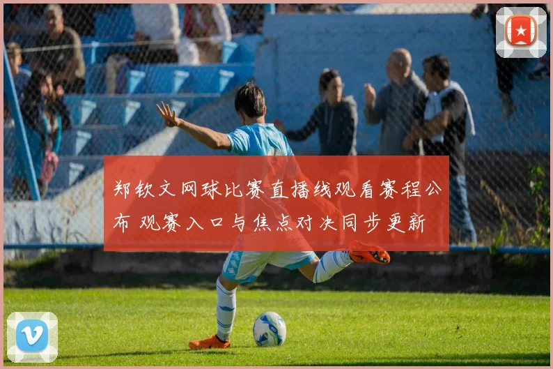 郑钦文网球比赛直播线观看赛程公布 观赛入口与焦点对决同步更新