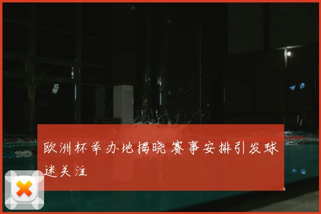 欧洲杯举办地揭晓 赛事安排引发球迷关注