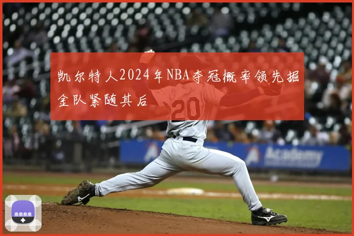 凯尔特人2024年NBA夺冠概率领先掘金队紧随其后