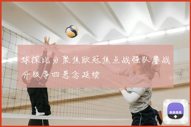 球探比分聚焦欧冠焦点战强队鏖战升级争四悬念延续