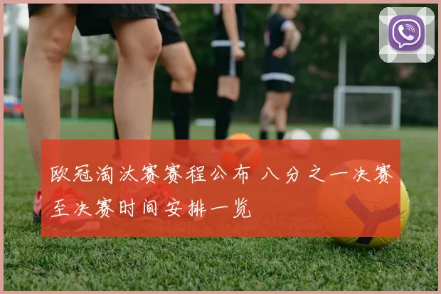 欧冠淘汰赛赛程公布 八分之一决赛至决赛时间安排一览