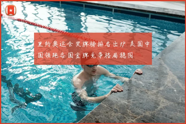 里约奥运会奖牌榜排名出炉 美国中国领跑各国金牌竞争格局稳固