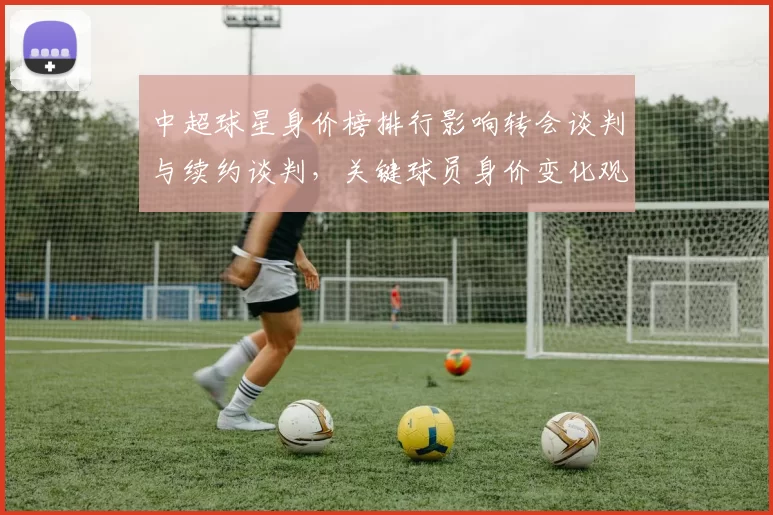 中超球星身价榜排行影响转会谈判与续约谈判，关键球员身价变化观察