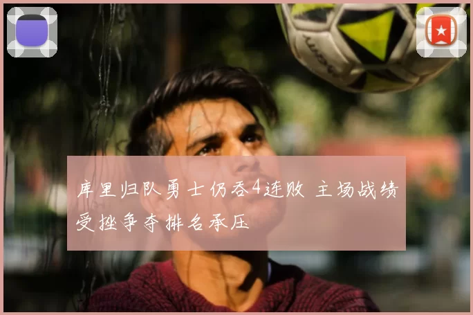 库里归队勇士仍吞4连败 主场战绩受挫争夺排名承压