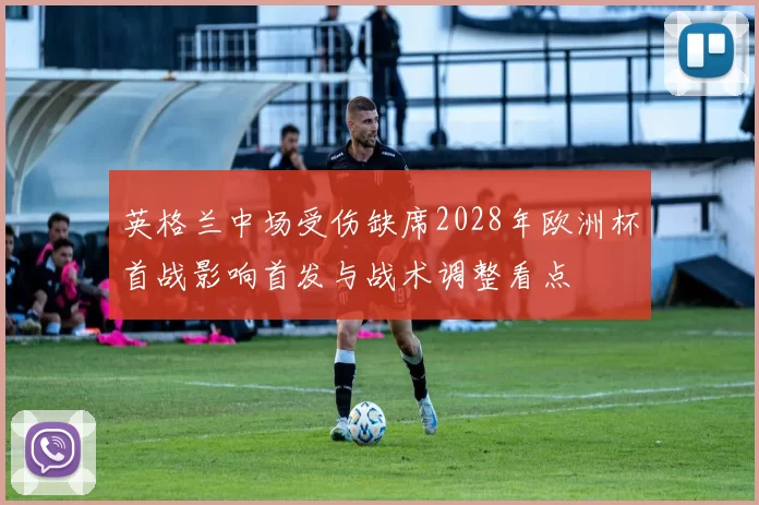 英格兰中场受伤缺席2028年欧洲杯首战影响首发与战术调整看点