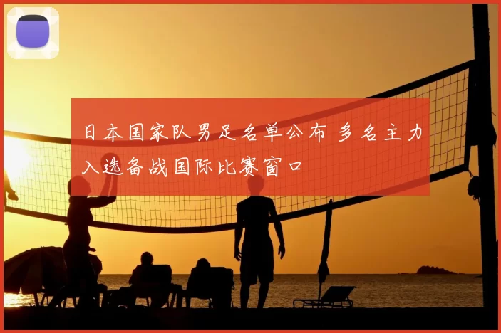 日本国家队男足名单公布 多名主力入选备战国际比赛窗口