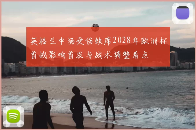 英格兰中场受伤缺席2028年欧洲杯首战影响首发与战术调整看点