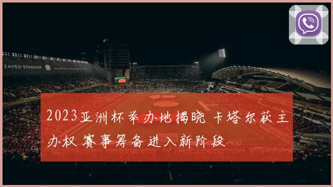 2023亚洲杯举办地揭晓 卡塔尔获主办权 赛事筹备进入新阶段