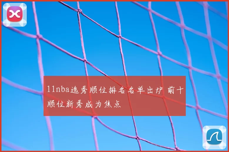 11nba选秀顺位排名名单出炉 前十顺位新秀成为焦点