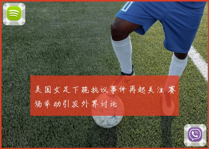 美国女足下跪抗议事件再起关注 赛场举动引发外界讨论