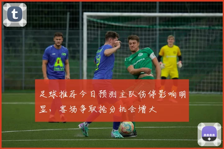 足球推荐今日预测主队伤停影响明显，客场争取抢分机会增大