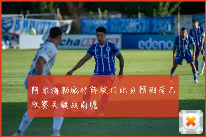 阿尔梅勒城对阵埃门比分预测荷乙联赛关键战前瞻