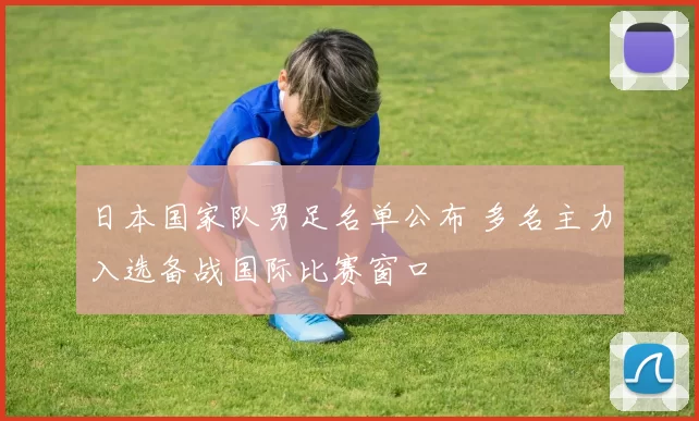 日本国家队男足名单公布 多名主力入选备战国际比赛窗口