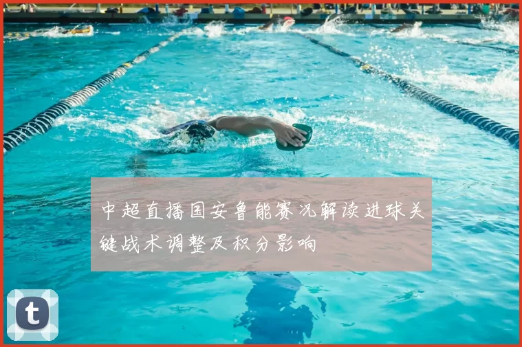 中超直播国安鲁能赛况解读进球关键战术调整及积分影响