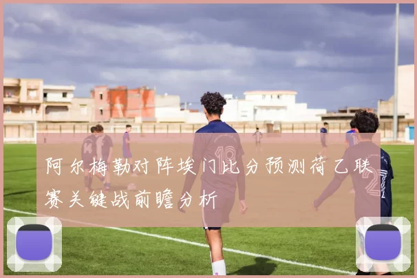 阿尔梅勒对阵埃门比分预测荷乙联赛关键战前瞻分析