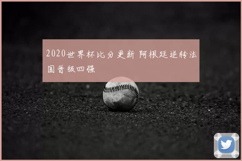 2020世界杯比分更新 阿根廷逆转法国晋级四强