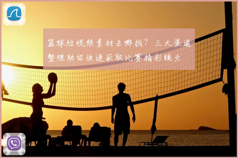 篮球短视频素材去哪找？三大渠道整理助你快速获取比赛精彩镜头