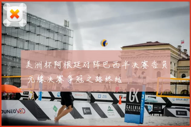 美洲杯阿根廷对阵巴西半决赛告负 无缘决赛争冠之路终结