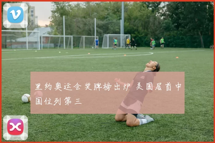 里约奥运会奖牌榜出炉 美国居首中国位列第三