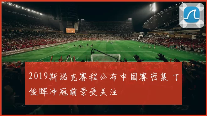 2019斯诺克赛程公布中国赛密集 丁俊晖冲冠前景受关注