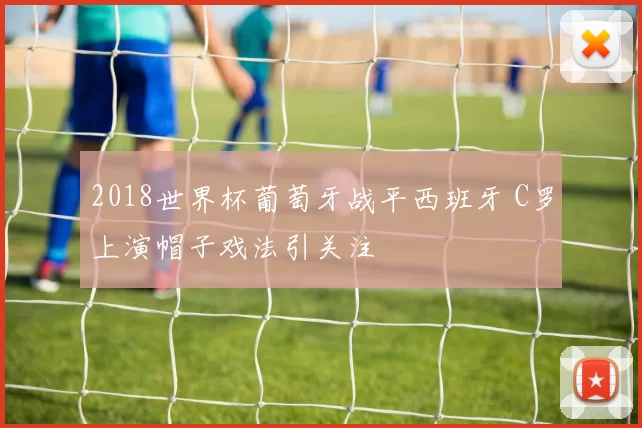 2018世界杯葡萄牙战平西班牙 C罗上演帽子戏法引关注