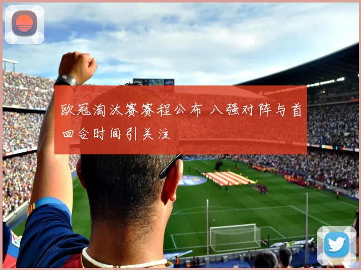 欧冠淘汰赛赛程公布 八强对阵与首回合时间引关注