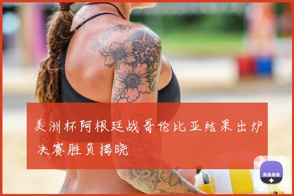 美洲杯阿根廷战哥伦比亚结果出炉 决赛胜负揭晓