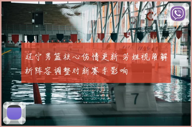 辽宁男篮核心伤情更新 芳姐视角解析阵容调整对新赛季影响