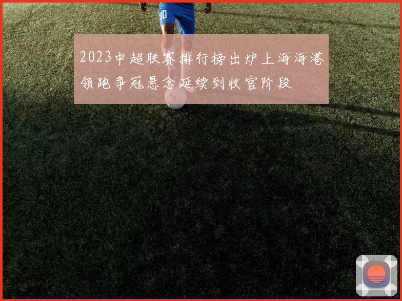 2023中超联赛排行榜出炉上海海港领跑争冠悬念延续到收官阶段