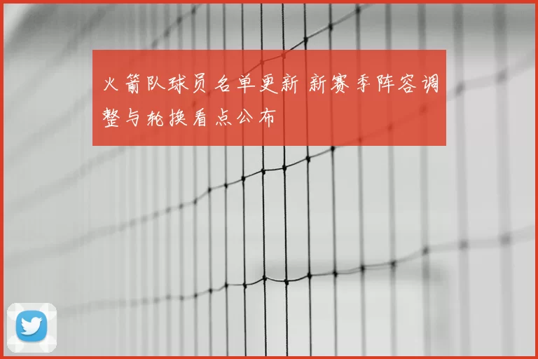火箭队球员名单更新 新赛季阵容调整与轮换看点公布