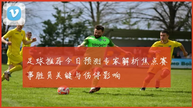 足球推荐今日预测专家解析焦点赛事胜负关键与伤停影响