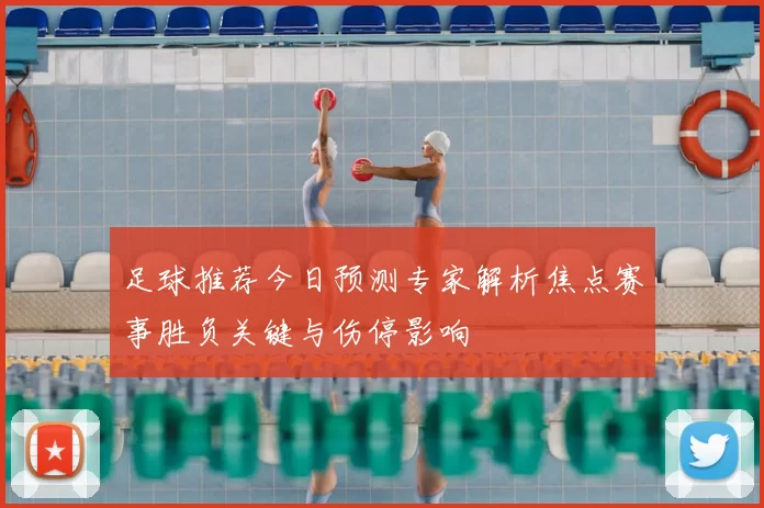 足球推荐今日预测专家解析焦点赛事胜负关键与伤停影响
