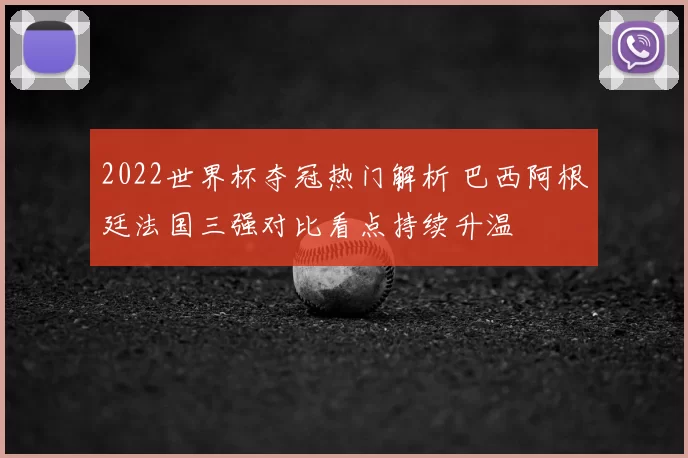 2022世界杯夺冠热门解析 巴西阿根廷法国三强对比看点持续升温