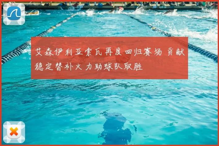 艾森伊利亚索瓦再度回归赛场 贡献稳定替补火力助球队取胜