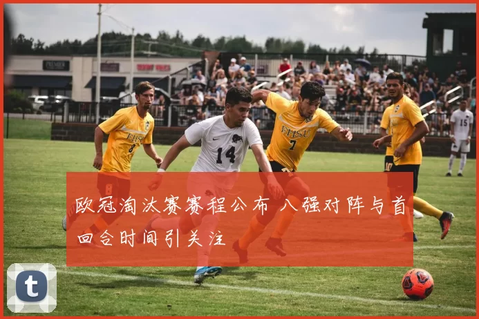 欧冠淘汰赛赛程公布 八强对阵与首回合时间引关注