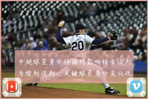 中超球星身价榜排行影响转会谈判与续约谈判，关键球员身价变化观察